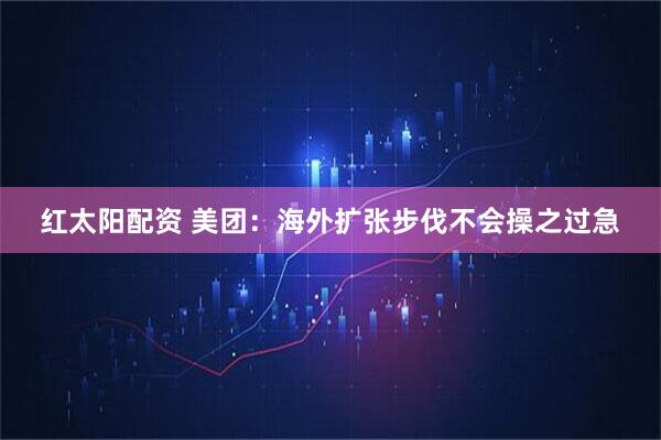 红太阳配资 美团：海外扩张步伐不会操之过急