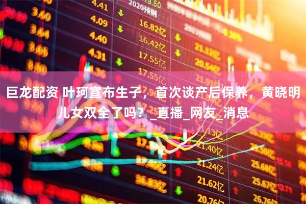巨龙配资 叶珂宣布生子，首次谈产后保养，黄晓明儿女双全了吗？_直播_网友_消息