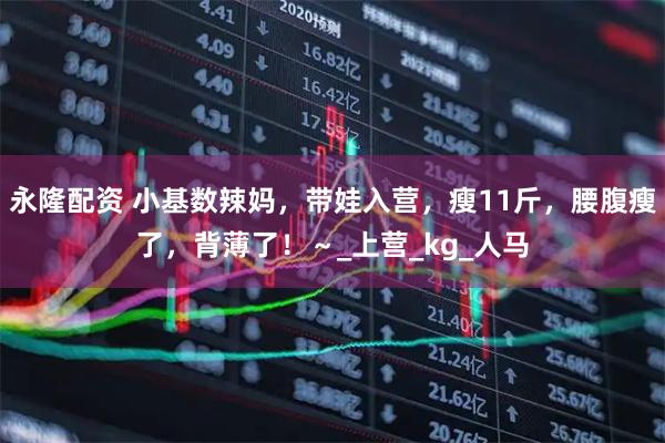 永隆配资 小基数辣妈，带娃入营，瘦11斤，腰腹瘦了，背薄了！～_上营_kg_人马