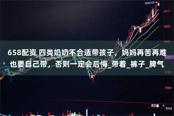 658配资 四类奶奶不合适带孩子，妈妈再苦再难也要自己带，否则一定会后悔_带着_裤子_脾气