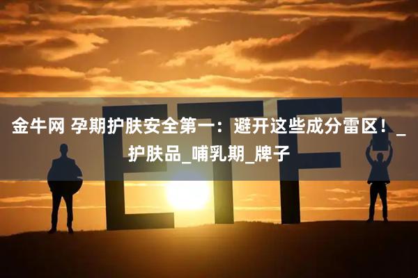 金牛网 孕期护肤安全第一：避开这些成分雷区！_护肤品_哺乳期_牌子