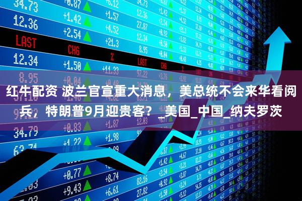 红牛配资 波兰官宣重大消息，美总统不会来华看阅兵，特朗普9月迎贵客？_美国_中国_纳夫罗茨