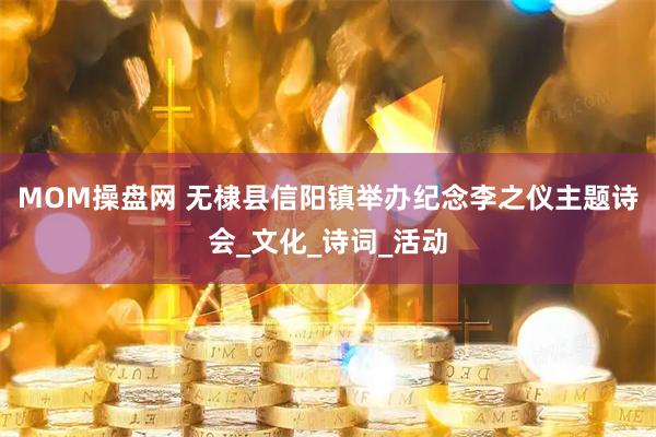 MOM操盘网 无棣县信阳镇举办纪念李之仪主题诗会_文化_诗词_活动