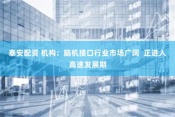 泰安配资 机构：脑机接口行业市场广阔  正进入高速发展期