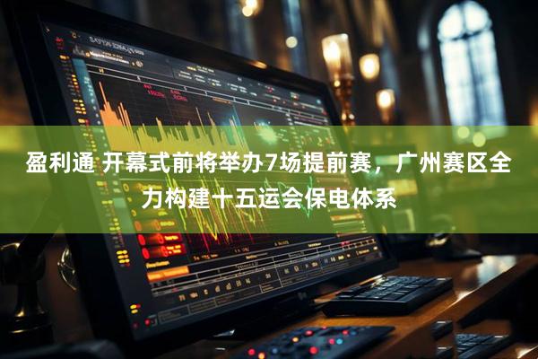 盈利通 开幕式前将举办7场提前赛，广州赛区全力构建十五运会保电体系
