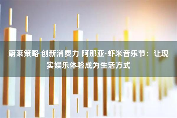 蔚莱策略 创新消费力 阿那亚·虾米音乐节：让现实娱乐体验成为生活方式