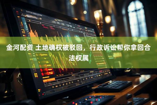 金河配资 土地确权被驳回，行政诉讼帮你拿回合法权属