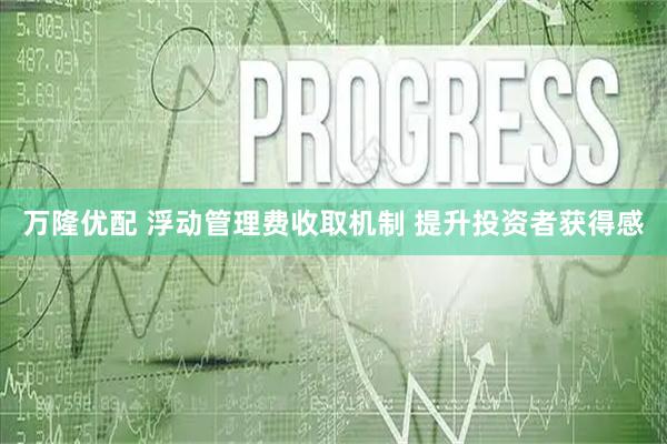 万隆优配 浮动管理费收取机制 提升投资者获得感