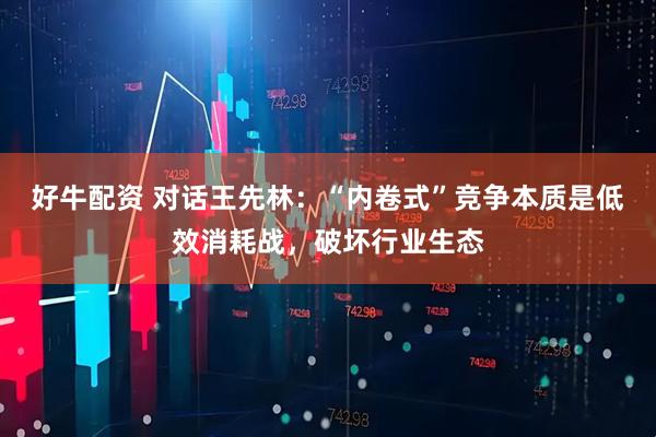 好牛配资 对话王先林：“内卷式”竞争本质是低效消耗战，破坏行业生态