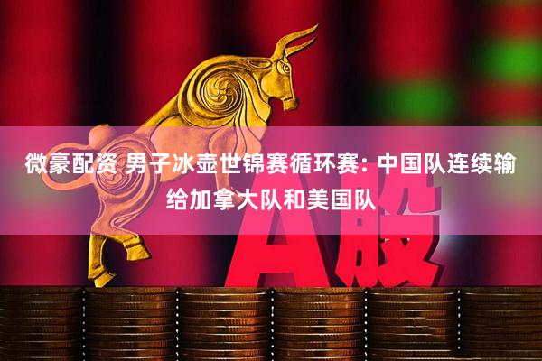 微豪配资 男子冰壶世锦赛循环赛: 中国队连续输给加拿大队和美国队