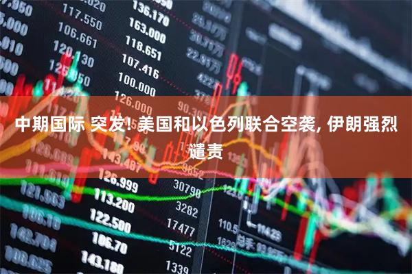中期国际 突发! 美国和以色列联合空袭, 伊朗强烈谴责