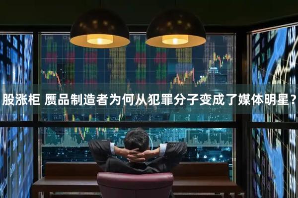 股涨柜 赝品制造者为何从犯罪分子变成了媒体明星？