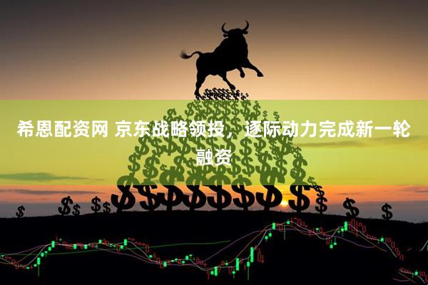 希恩配资网 京东战略领投，逐际动力完成新一轮融资
