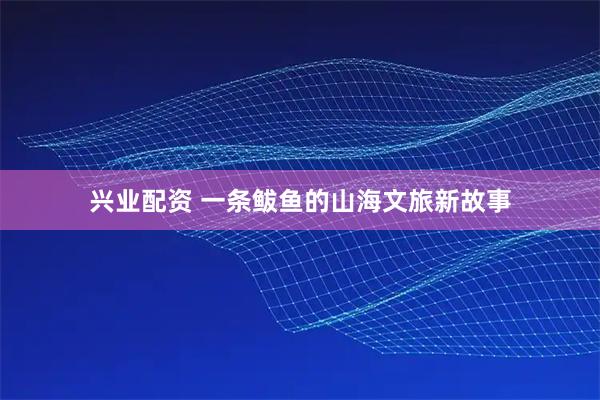 兴业配资 一条鲅鱼的山海文旅新故事