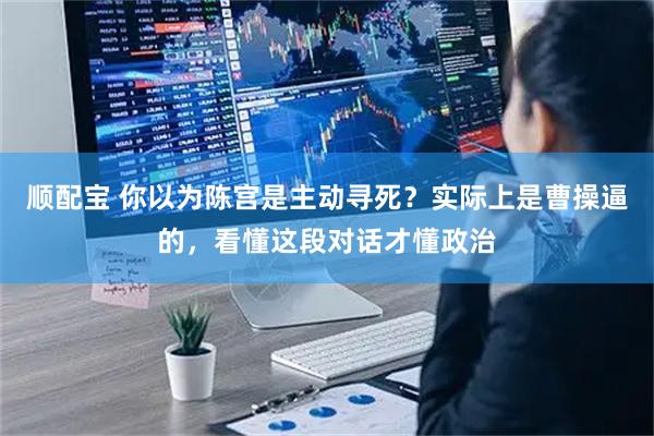 顺配宝 你以为陈宫是主动寻死？实际上是曹操逼的，看懂这段对话才懂政治