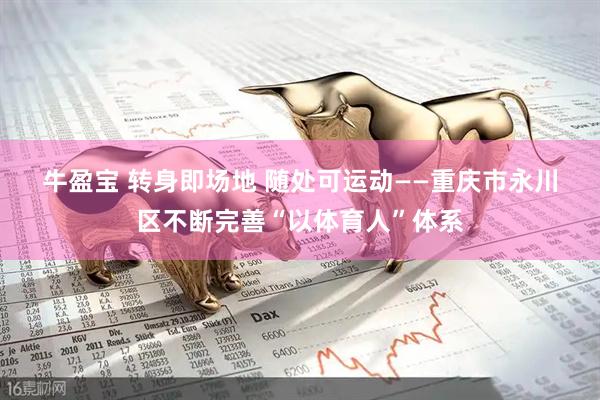 牛盈宝 转身即场地 随处可运动——重庆市永川区不断完善“以体育人”体系