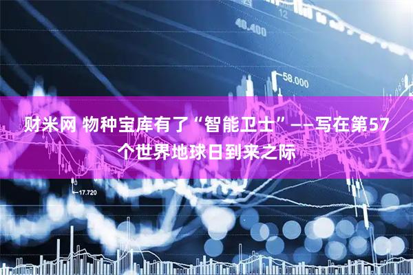 财米网 物种宝库有了“智能卫士”——写在第57个世界地球日到来之际