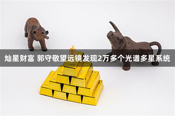 灿星财富 郭守敬望远镜发现2万多个光谱多星系统