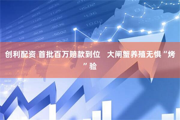 创利配资 首批百万赔款到位   大闸蟹养殖无惧“烤”验