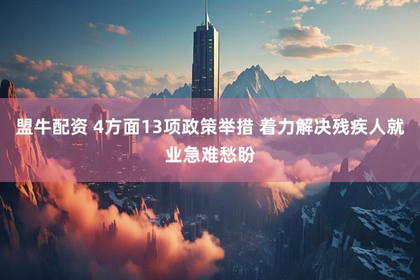 盟牛配资 4方面13项政策举措 着力解决残疾人就业急难愁盼