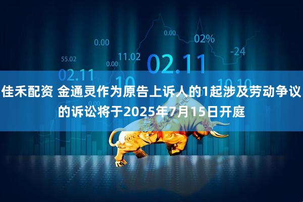佳禾配资 金通灵作为原告上诉人的1起涉及劳动争议的诉讼将于2025年7月15日开庭