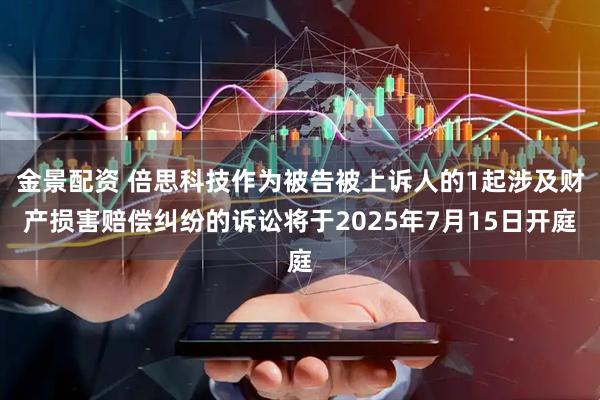 金景配资 倍思科技作为被告被上诉人的1起涉及财产损害赔偿纠纷的诉讼将于2025年7月15日开庭