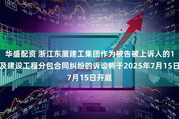 华盛配资 浙江东厦建工集团作为被告被上诉人的1起涉及建设工程分包合同纠纷的诉讼将于2025年7月15日开庭