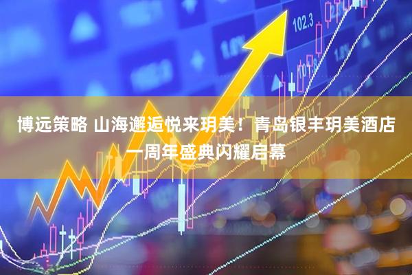 博远策略 山海邂逅悦来玥美！青岛银丰玥美酒店一周年盛典闪耀启幕