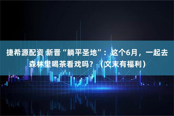 捷希源配资 新晋“躺平圣地”：这个6月，一起去森林里喝茶看戏吗？（文末有福利）
