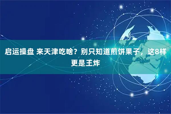 启运操盘 来天津吃啥？别只知道煎饼果子，这8样更是王炸