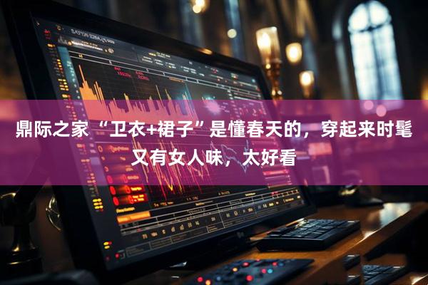 鼎际之家 “卫衣+裙子”是懂春天的，穿起来时髦又有女人味，太好看
