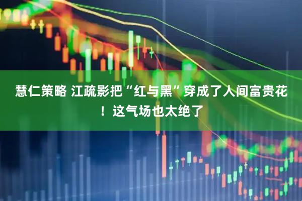 慧仁策略 江疏影把“红与黑”穿成了人间富贵花！这气场也太绝了