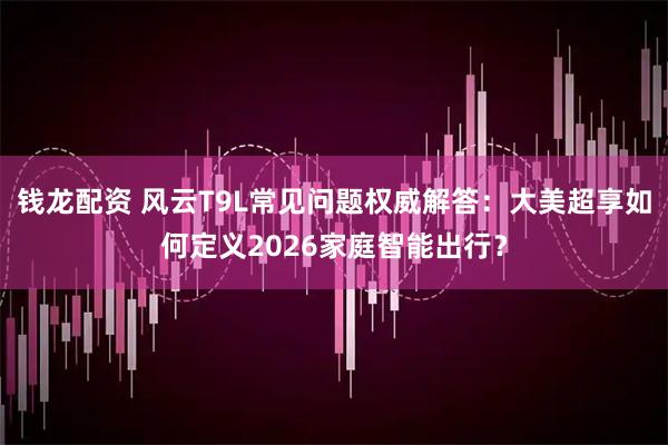钱龙配资 风云T9L常见问题权威解答：大美超享如何定义2026家庭智能出行？