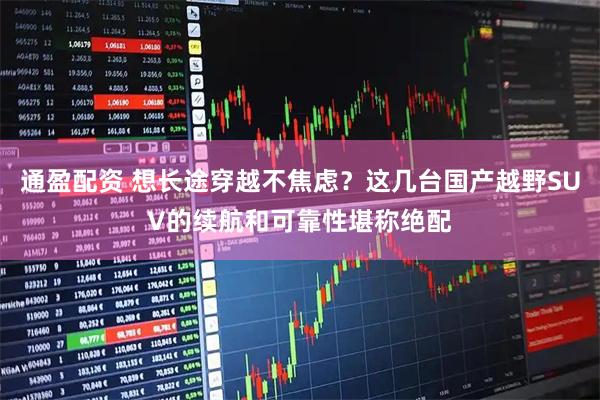 通盈配资 想长途穿越不焦虑？这几台国产越野SUV的续航和可靠性堪称绝配
