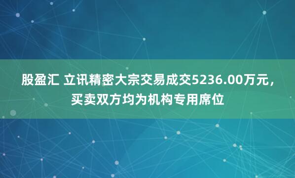 股盈汇 立讯精密大宗交易成交5236.00万元，买卖双方均为机构专用席位