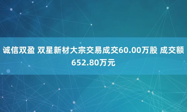 诚信双盈 双星新材大宗交易成交60.00万股 成交额652.80万元