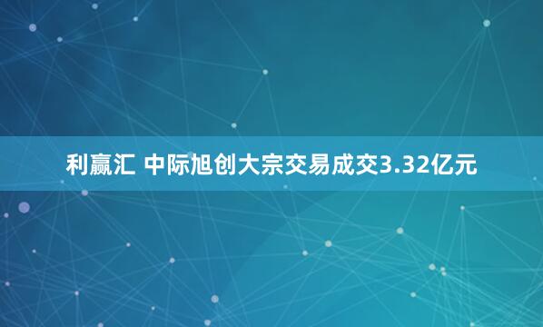 利赢汇 中际旭创大宗交易成交3.32亿元