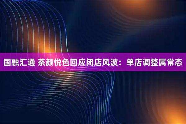 国融汇通 茶颜悦色回应闭店风波：单店调整属常态