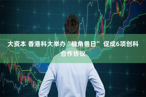 大资本 香港科大举办“独角兽日” 促成6项创科合作协议