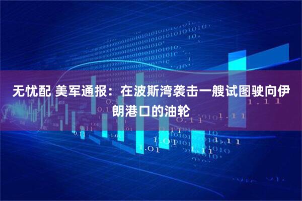 无忧配 美军通报：在波斯湾袭击一艘试图驶向伊朗港口的油轮