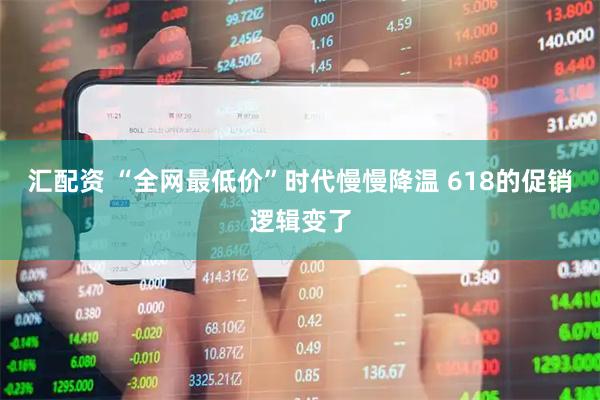 汇配资 “全网最低价”时代慢慢降温 618的促销逻辑变了