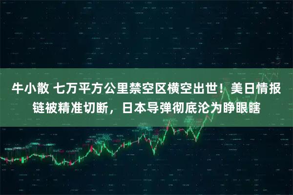 牛小散 七万平方公里禁空区横空出世！美日情报链被精准切断，日本导弹彻底沦为睁眼瞎