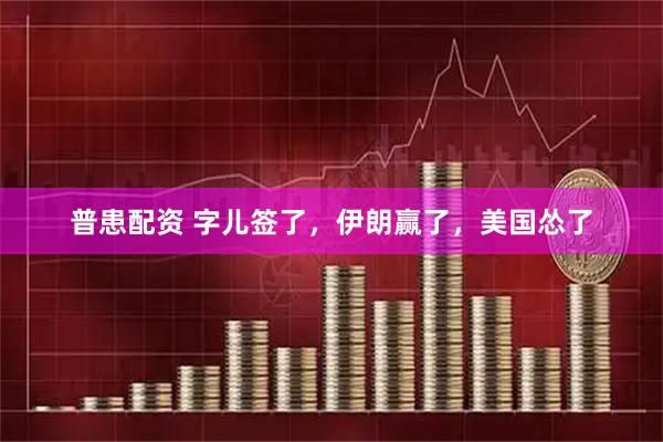 普患配资 字儿签了，伊朗赢了，美国怂了