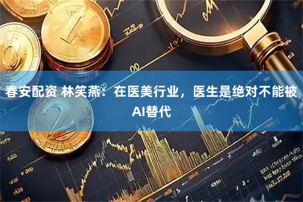 春安配资 林笑燕：在医美行业，医生是绝对不能被AI替代