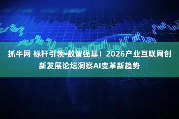 抓牛网 标杆引领•数智强基！2026产业互联网创新发展论坛洞察AI变革新趋势