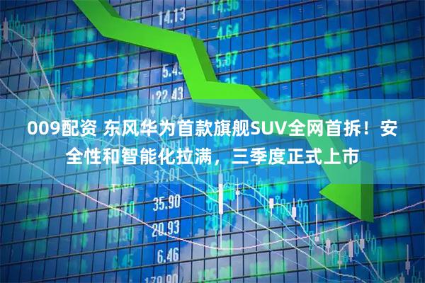 009配资 东风华为首款旗舰SUV全网首拆！安全性和智能化拉满，三季度正式上市