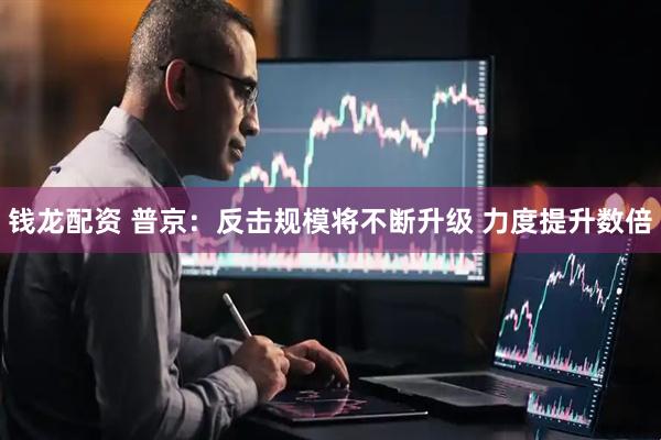 钱龙配资 普京：反击规模将不断升级 力度提升数倍