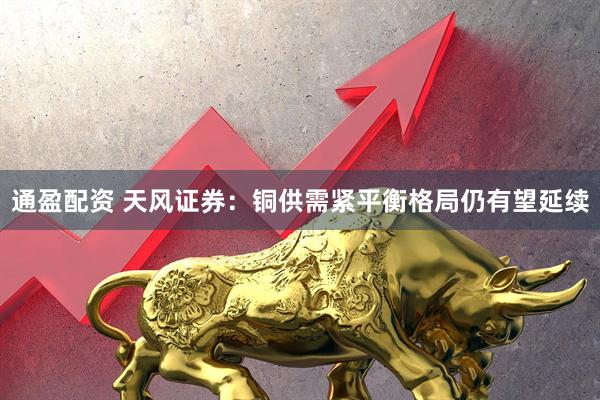 通盈配资 天风证券：铜供需紧平衡格局仍有望延续