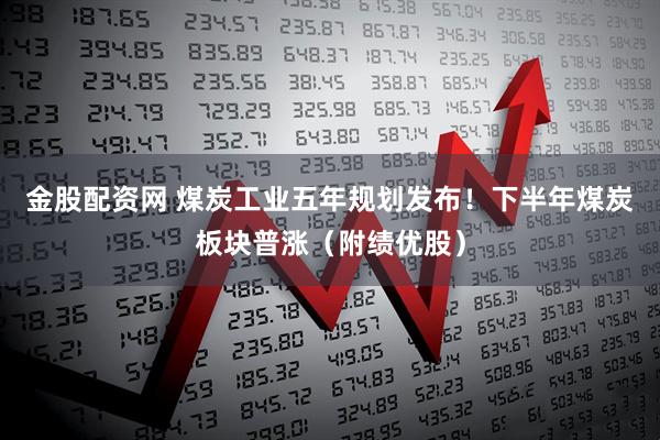 金股配资网 煤炭工业五年规划发布！下半年煤炭板块普涨（附绩优股）