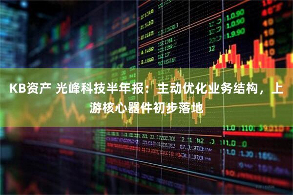 KB资产 光峰科技半年报：主动优化业务结构，上游核心器件初步落地